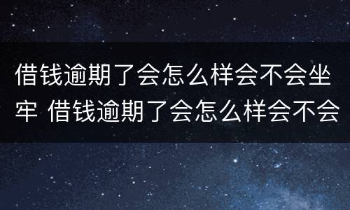 借钱逾期了会怎么样会不会坐牢 借钱逾期了会怎么样会不会坐牢呢
