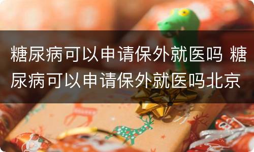糖尿病可以申请保外就医吗 糖尿病可以申请保外就医吗北京