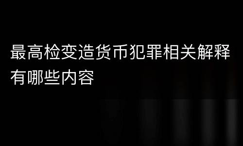 最高检变造货币犯罪相关解释有哪些内容