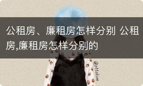 公租房、廉租房怎样分别 公租房,廉租房怎样分别的