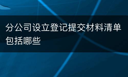 分公司设立登记提交材料清单包括哪些