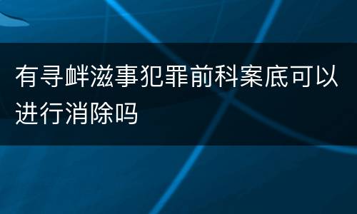 有寻衅滋事犯罪前科案底可以进行消除吗