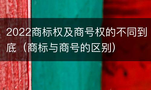 2022商标权及商号权的不同到底（商标与商号的区别）