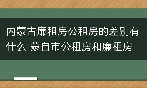 内蒙古廉租房公租房的差别有什么 蒙自市公租房和廉租房