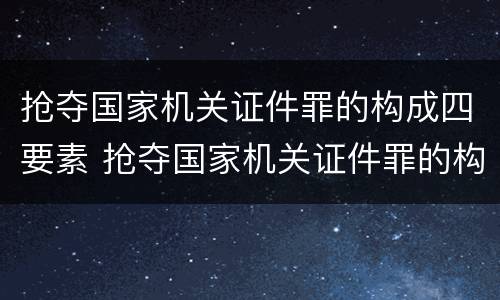 抢夺国家机关证件罪的构成四要素 抢夺国家机关证件罪的构成四要素包括
