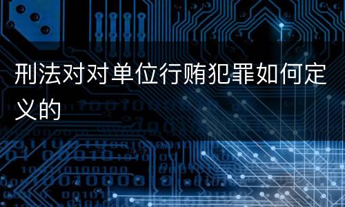 刑法对对单位行贿犯罪如何定义的