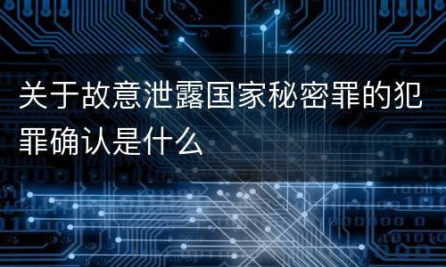 关于故意泄露国家秘密罪的犯罪确认是什么