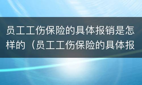 员工工伤保险的具体报销是怎样的（员工工伤保险的具体报销是怎样的呢）