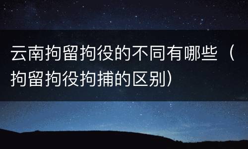 云南拘留拘役的不同有哪些（拘留拘役拘捕的区别）