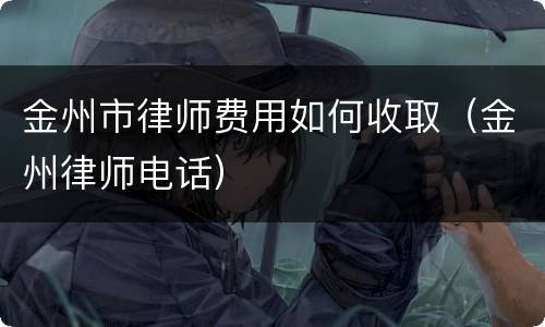 金州市律师费用如何收取（金州律师电话）