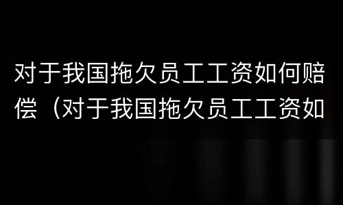 对于我国拖欠员工工资如何赔偿（对于我国拖欠员工工资如何赔偿最新规定）