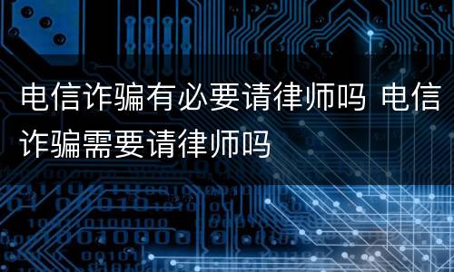 电信诈骗有必要请律师吗 电信诈骗需要请律师吗