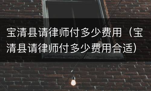 宝清县请律师付多少费用（宝清县请律师付多少费用合适）