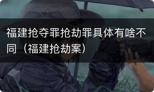 福建抢夺罪抢劫罪具体有啥不同（福建抢劫案）