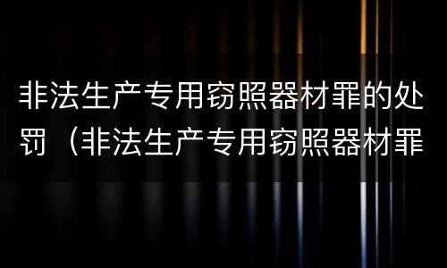 非法生产专用窃照器材罪的处罚（非法生产专用窃照器材罪的处罚标准）