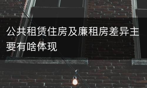 公共租赁住房及廉租房差异主要有啥体现