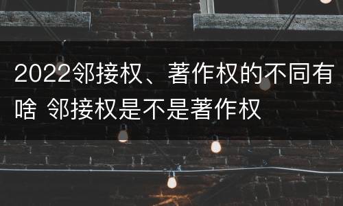 2022邻接权、著作权的不同有啥 邻接权是不是著作权