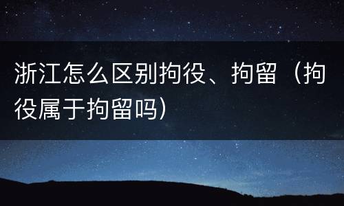 浙江怎么区别拘役、拘留（拘役属于拘留吗）