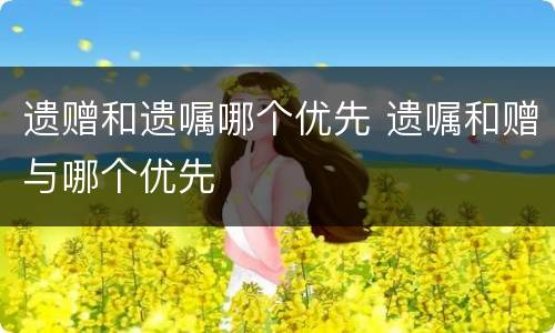遗赠和遗嘱哪个优先 遗嘱和赠与哪个优先