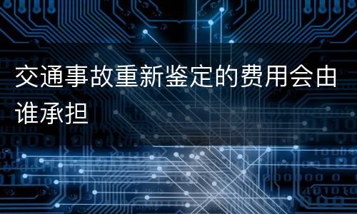 交通事故重新鉴定的费用会由谁承担
