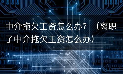 中介拖欠工资怎么办？（离职了中介拖欠工资怎么办）