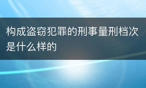 构成盗窃犯罪的刑事量刑档次是什么样的