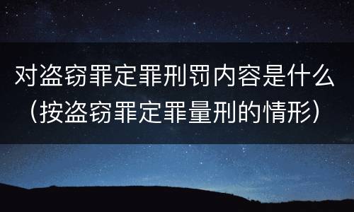对盗窃罪定罪刑罚内容是什么（按盗窃罪定罪量刑的情形）