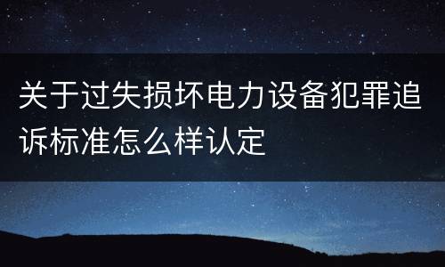 关于过失损坏电力设备犯罪追诉标准怎么样认定
