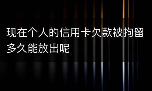 现在个人的信用卡欠款被拘留多久能放出呢