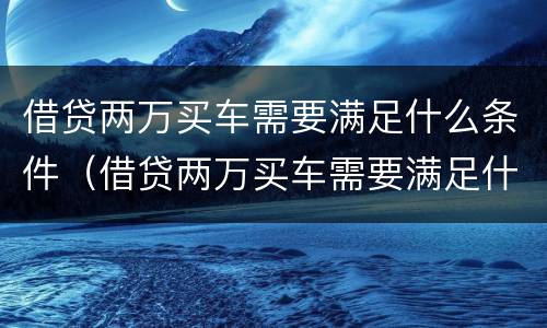 借贷两万买车需要满足什么条件（借贷两万买车需要满足什么条件呢）