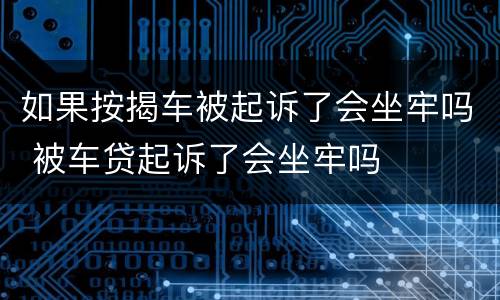 如果按揭车被起诉了会坐牢吗 被车贷起诉了会坐牢吗