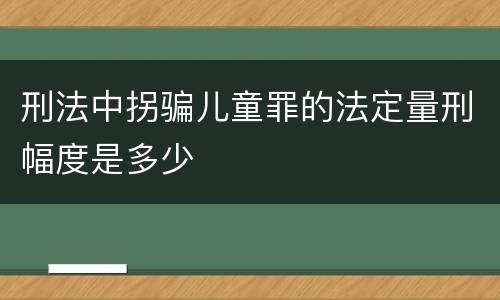 刑法中拐骗儿童罪的法定量刑幅度是多少