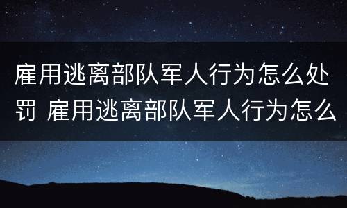 雇用逃离部队军人行为怎么处罚 雇用逃离部队军人行为怎么处罚的
