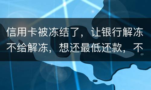 信用卡被冻结了，让银行解冻不给解冻，想还最低还款，不解冻的情况会被起诉吗