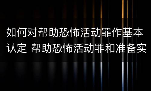 如何对帮助恐怖活动罪作基本认定 帮助恐怖活动罪和准备实施恐怖活动罪区别