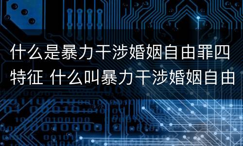 什么是暴力干涉婚姻自由罪四特征 什么叫暴力干涉婚姻自由