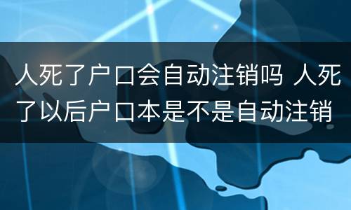 人死了户口会自动注销吗 人死了以后户口本是不是自动注销