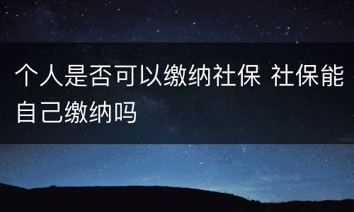 个人是否可以缴纳社保 社保能自己缴纳吗