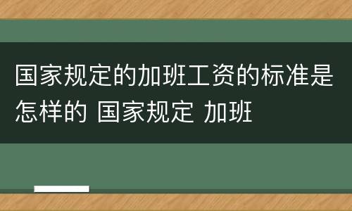 国家规定的加班工资的标准是怎样的 国家规定 加班