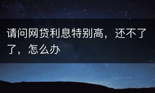 请问网贷利息特别高，还不了了，怎么办