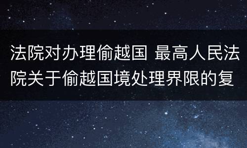 法院对办理偷越国 最高人民法院关于偷越国境处理界限的复函