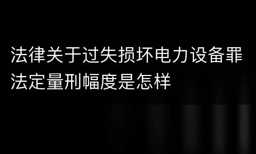 法律关于过失损坏电力设备罪法定量刑幅度是怎样