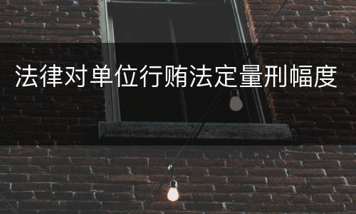 法律对单位行贿法定量刑幅度