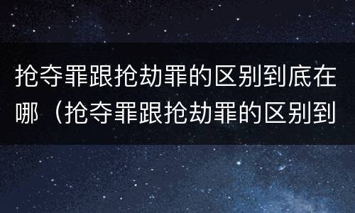抢夺罪跟抢劫罪的区别到底在哪（抢夺罪跟抢劫罪的区别到底在哪里）