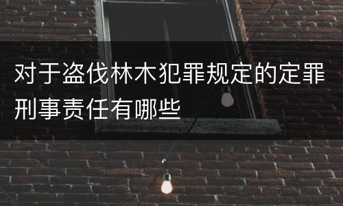 对于盗伐林木犯罪规定的定罪刑事责任有哪些