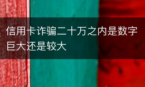 信用卡诈骗二十万之内是数字巨大还是较大