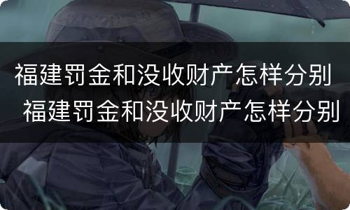 福建罚金和没收财产怎样分别 福建罚金和没收财产怎样分别处理