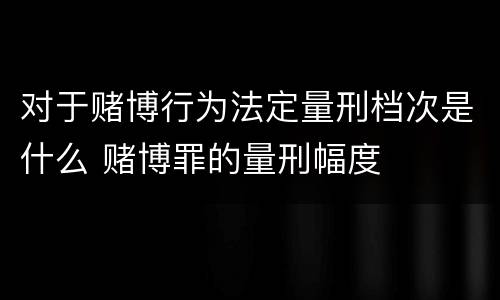 对于赌博行为法定量刑档次是什么 赌博罪的量刑幅度