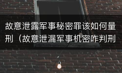 故意泄露军事秘密罪该如何量刑（故意泄漏军事机密咋判刑）