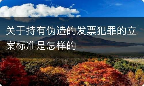 关于持有伪造的发票犯罪的立案标准是怎样的